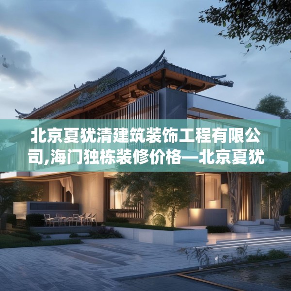 北京夏犹清建筑装饰工程有限公司,海门独栋装修价格—北京夏犹清建筑装饰工程有限公司273.a149b150c153fgy.160uyk