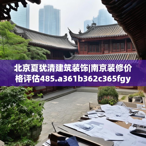 北京夏犹清建筑装饰|南京装修价格评估485.a361b362c365fgy.372bnbn
