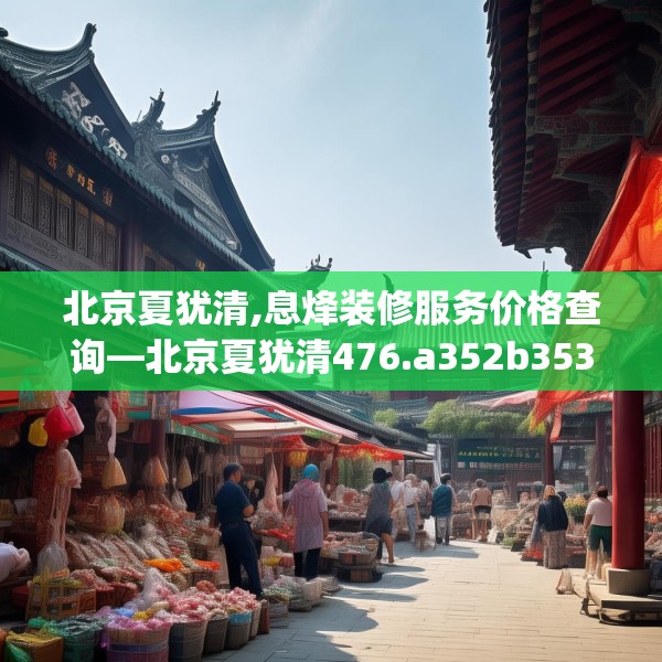 北京夏犹清,息烽装修服务价格查询—北京夏犹清476.a352b353c356fgy.363wew