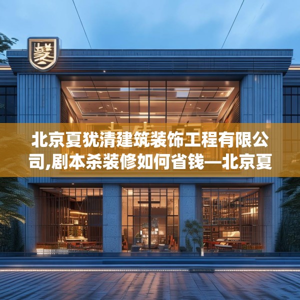 北京夏犹清建筑装饰工程有限公司,剧本杀装修如何省钱—北京夏犹清建筑装饰工程有限公司506.a382b383c386fgy.39376663