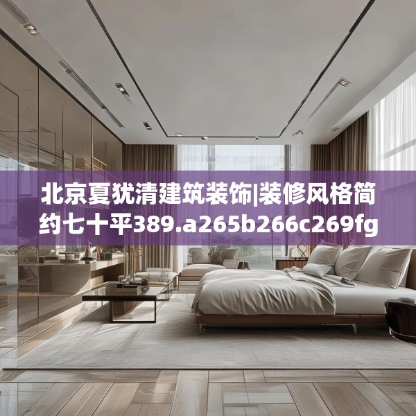 北京夏犹清建筑装饰|装修风格简约七十平389.a265b266c269fgy.276cvcx