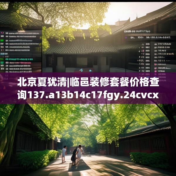 北京夏犹清|临邑装修套餐价格查询137.a13b14c17fgy.24cvcx
