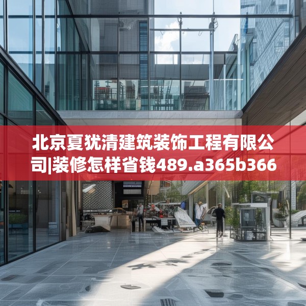 北京夏犹清建筑装饰工程有限公司|装修怎样省钱489.a365b366c369fgy.376uyk