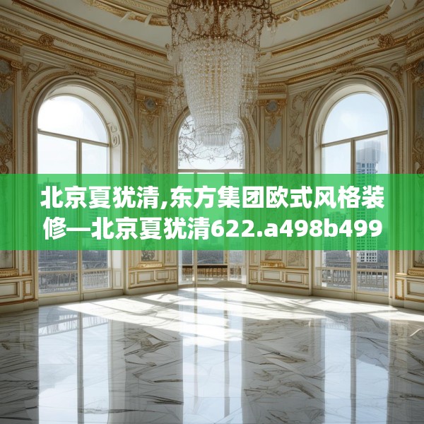 北京夏犹清,东方集团欧式风格装修—北京夏犹清622.a498b499c502fgy509