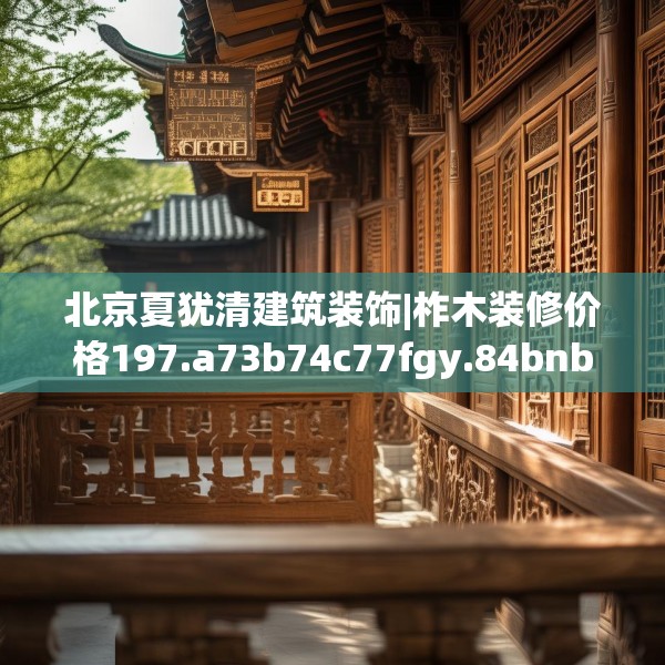 北京夏犹清建筑装饰|柞木装修价格197.a73b74c77fgy.84bnbn