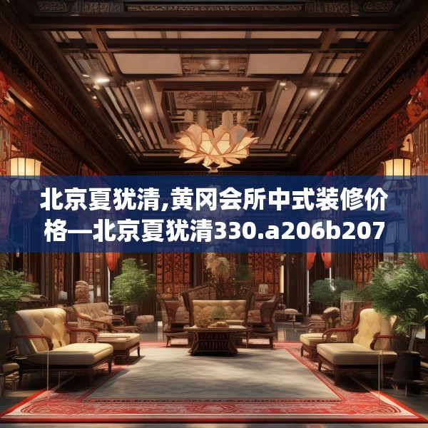 北京夏犹清,黄冈会所中式装修价格—北京夏犹清330.a206b207c210fgy.217dsfds