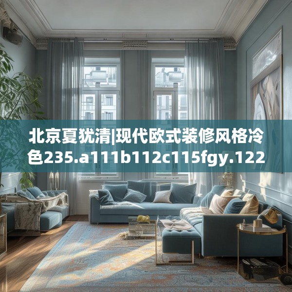 北京夏犹清|现代欧式装修风格冷色235.a111b112c115fgy.122jhhj