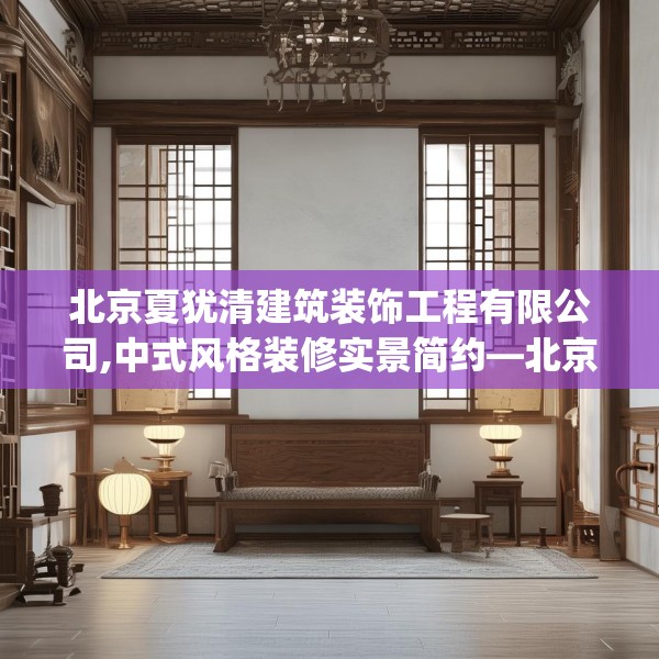 北京夏犹清建筑装饰工程有限公司,中式风格装修实景简约—北京夏犹清建筑装饰工程有限公司163.a39b40c43fgy.50jhhj
