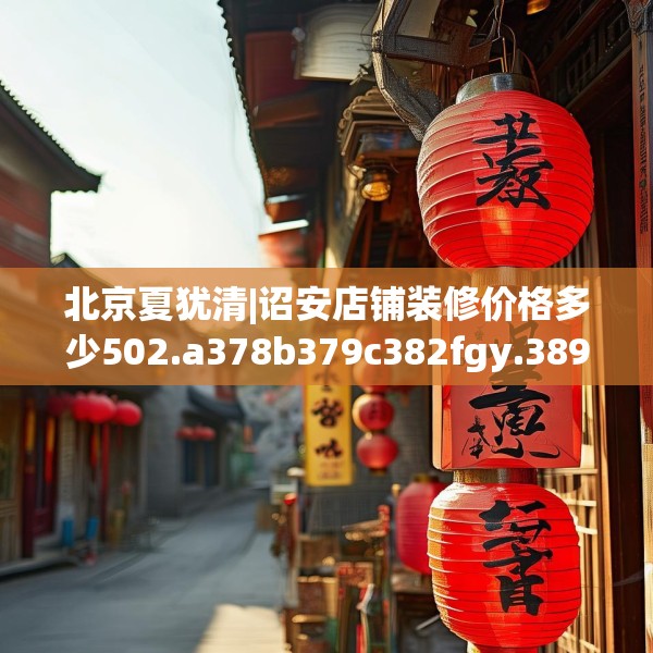 北京夏犹清|诏安店铺装修价格多少502.a378b379c382fgy.389dewqe