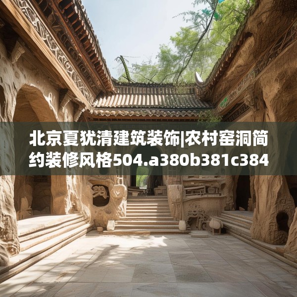 北京夏犹清建筑装饰|农村窑洞简约装修风格504.a380b381c384fgy.391nbn