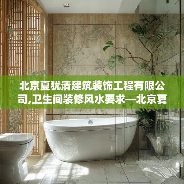 北京夏犹清建筑装饰工程有限公司,卫生间装修风水要求—北京夏犹清建筑装饰工程有限公司328.a204b205c208fgy.215htyj