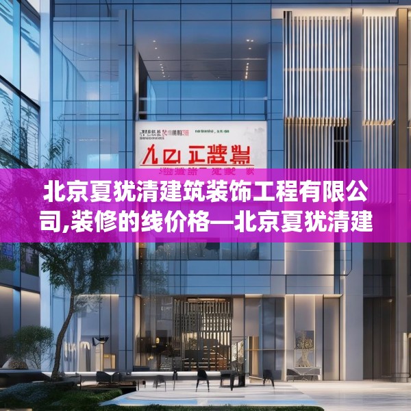 北京夏犹清建筑装饰工程有限公司,装修的线价格—北京夏犹清建筑装饰工程有限公司460.a336b337c340fgy.347sdA