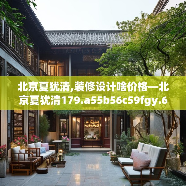 北京夏犹清,装修设计啥价格—北京夏犹清179.a55b56c59fgy.66bnbn
