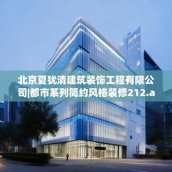 北京夏犹清建筑装饰工程有限公司|都市系列简约风格装修212.a88b89c92fgy.99xczxv