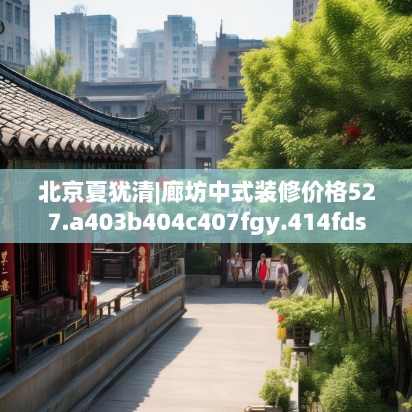 北京夏犹清|廊坊中式装修价格527.a403b404c407fgy.414fds
