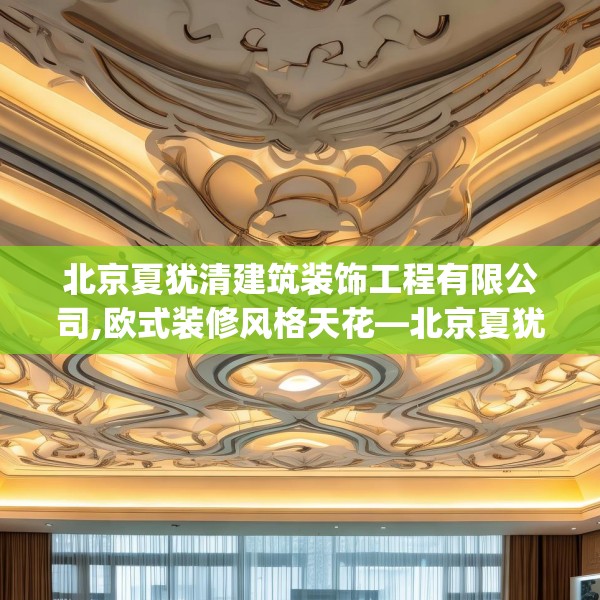 北京夏犹清建筑装饰工程有限公司,欧式装修风格天花—北京夏犹清建筑装饰工程有限公司446.a322b323c326fgy.333xczxv