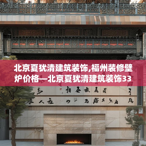 北京夏犹清建筑装饰,福州装修壁炉价格—北京夏犹清建筑装饰332.a208b209c212fgy.219wew
