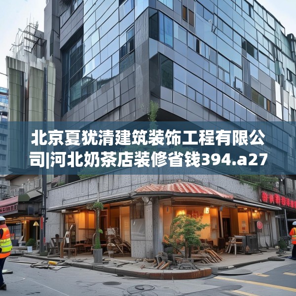 北京夏犹清建筑装饰工程有限公司|河北奶茶店装修省钱394.a270b271c274fgy.281dewqe