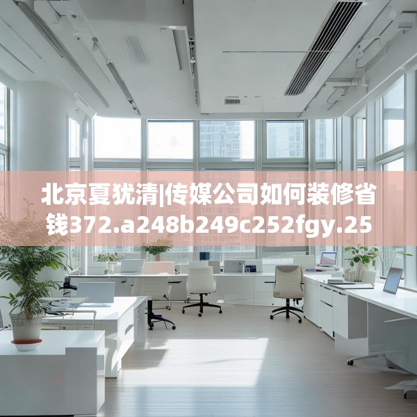 北京夏犹清|传媒公司如何装修省钱372.a248b249c252fgy.259lkjl