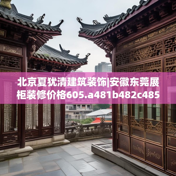 北京夏犹清建筑装饰|安徽东莞展柜装修价格605.a481b482c485fgy.492cvcx