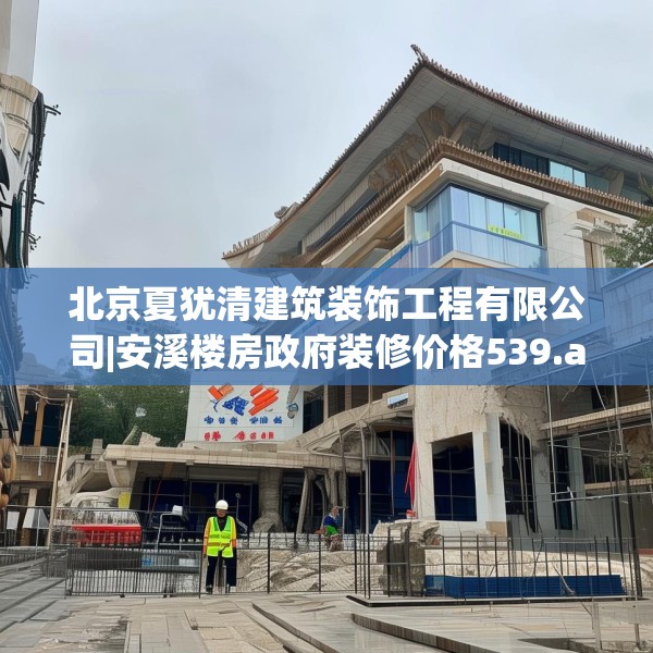 北京夏犹清建筑装饰工程有限公司|安溪楼房政府装修价格539.a415b416c419fgy.426bnbn