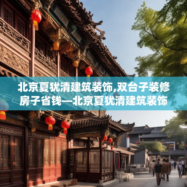 北京夏犹清建筑装饰,双台子装修房子省钱—北京夏犹清建筑装饰367.a243b244c247fgy.254fdsfds