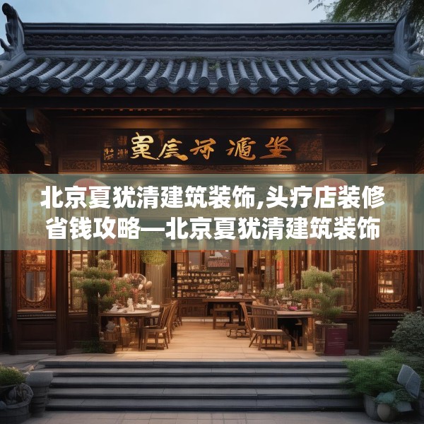 北京夏犹清建筑装饰,头疗店装修省钱攻略—北京夏犹清建筑装饰176.a52b53c56fgy.63xczxv