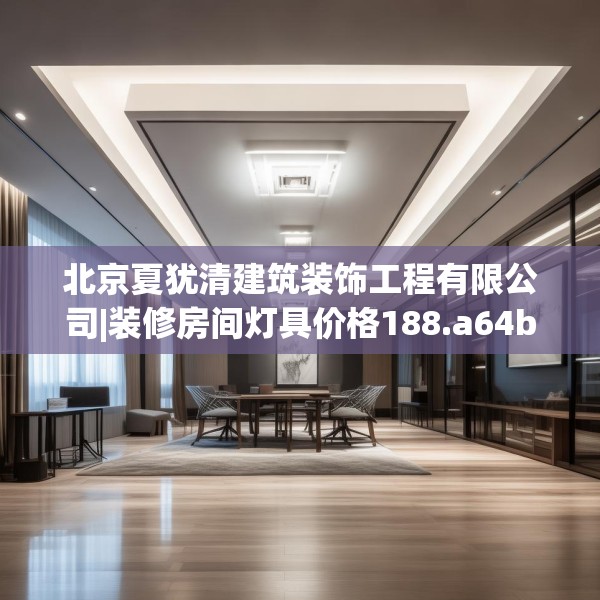北京夏犹清建筑装饰工程有限公司|装修房间灯具价格188.a64b65c68fgy.75wew
