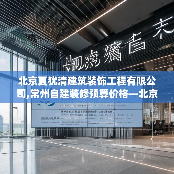 北京夏犹清建筑装饰工程有限公司,常州自建装修预算价格—北京夏犹清建筑装饰工程有限公司285.a161b162c165fgy.172fhsg