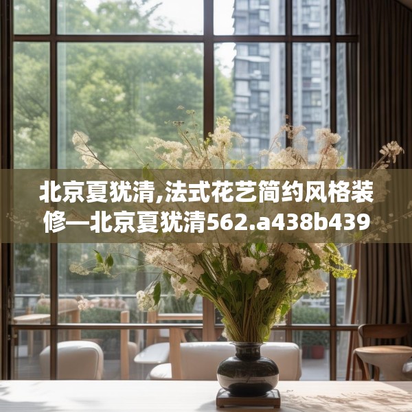 北京夏犹清,法式花艺简约风格装修—北京夏犹清562.a438b439c442fgy.449htyj