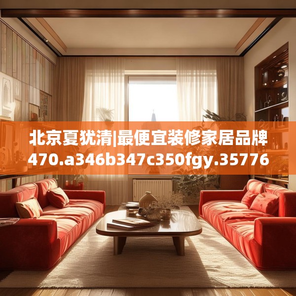 北京夏犹清|最便宜装修家居品牌470.a346b347c350fgy.35776665