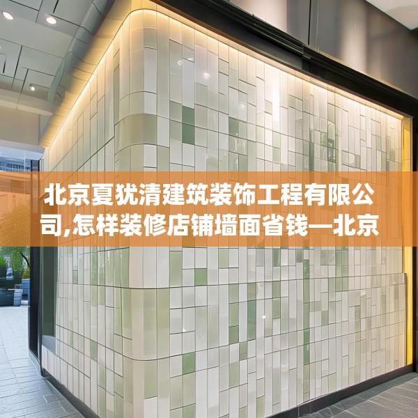 北京夏犹清建筑装饰工程有限公司,怎样装修店铺墙面省钱—北京夏犹清建筑装饰工程有限公司427.a303b304c307fgy.314poiy
