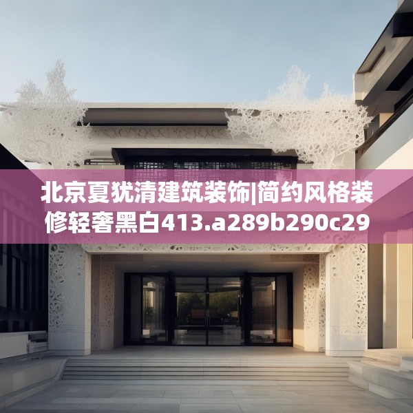 北京夏犹清建筑装饰|简约风格装修轻奢黑白413.a289b290c293fgy.300bnbn