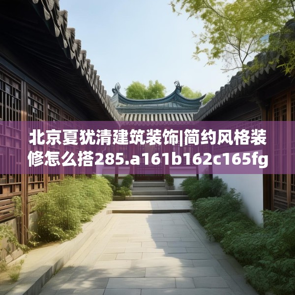 北京夏犹清建筑装饰|简约风格装修怎么搭285.a161b162c165fgy.172fhsg