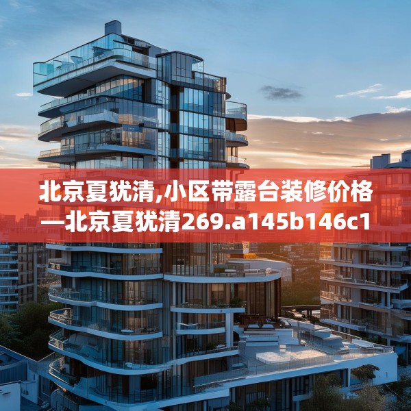 北京夏犹清,小区带露台装修价格—北京夏犹清269.a145b146c149fgy.156bnbn