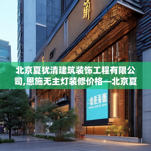 北京夏犹清建筑装饰工程有限公司,恩施无主灯装修价格—北京夏犹清建筑装饰工程有限公司325.a201b202c205fgy.212jhhj