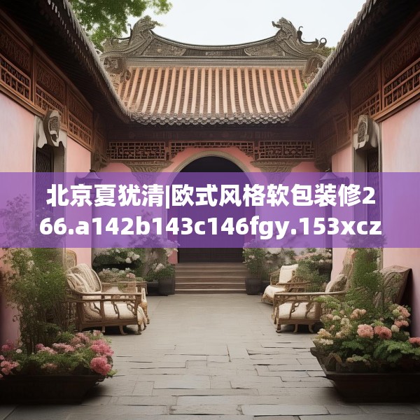 北京夏犹清|欧式风格软包装修266.a142b143c146fgy.153xczxv