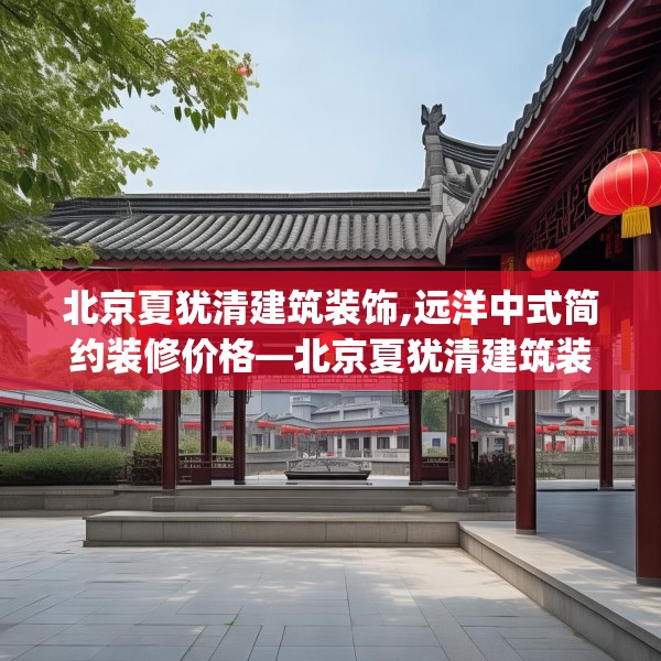 北京夏犹清建筑装饰,远洋中式简约装修价格—北京夏犹清建筑装饰611.a487b488c491fgy.498bnbn