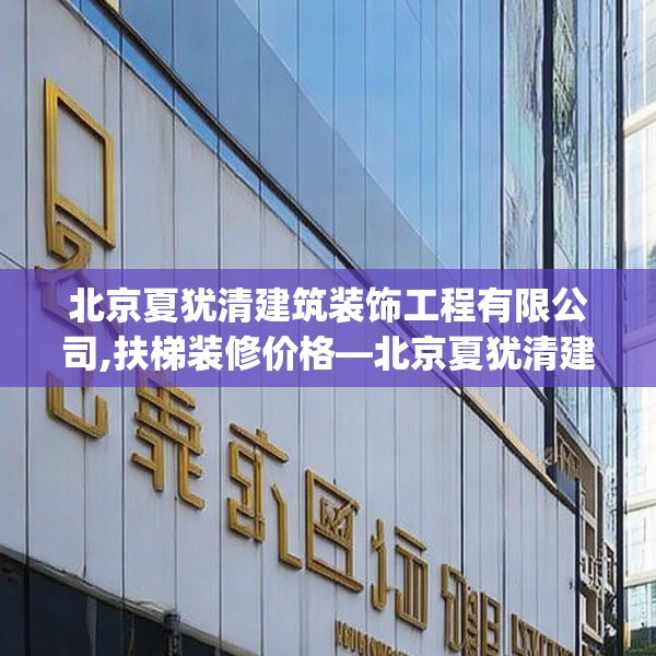 北京夏犹清建筑装饰工程有限公司,扶梯装修价格—北京夏犹清建筑装饰工程有限公司309.a185b186c189fgy.196uyk