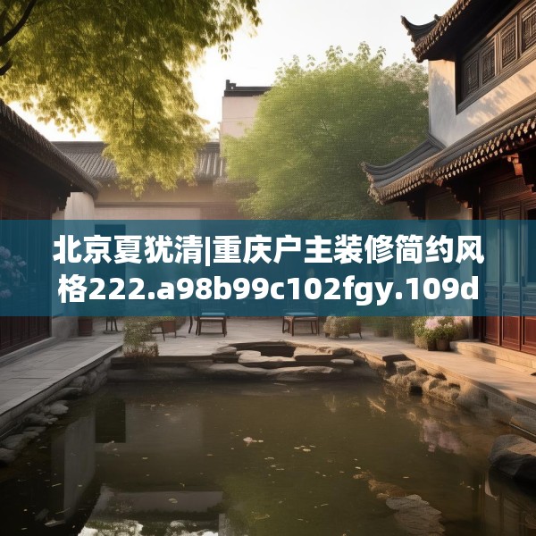 北京夏犹清|重庆户主装修简约风格222.a98b99c102fgy.109dsfds