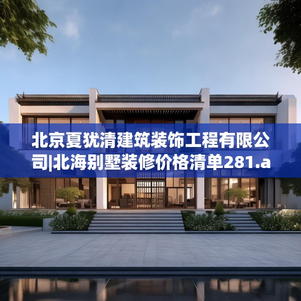 北京夏犹清建筑装饰工程有限公司|北海别墅装修价格清单281.a157b158c161fgy.168cvcx