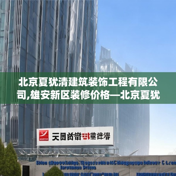 北京夏犹清建筑装饰工程有限公司,雄安新区装修价格—北京夏犹清建筑装饰工程有限公司471.a347b348c351fgy.358uyk