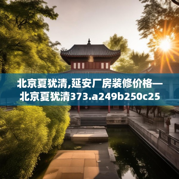 北京夏犹清,延安厂房装修价格—北京夏犹清373.a249b250c253fgy.260poiy