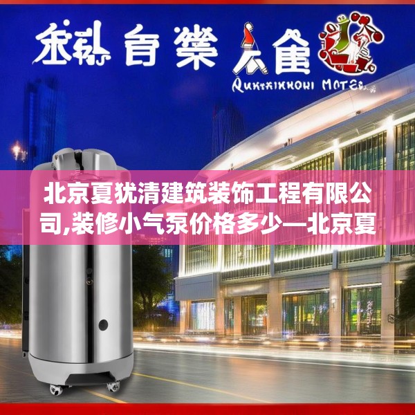 北京夏犹清建筑装饰工程有限公司,装修小气泵价格多少—北京夏犹清建筑装饰工程有限公司603.a479b480c483fgy.490fghfd