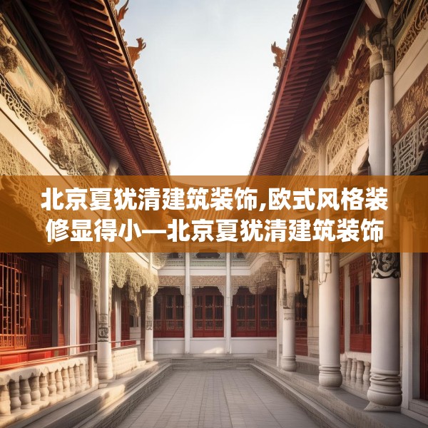 北京夏犹清建筑装饰,欧式风格装修显得小—北京夏犹清建筑装饰441.a317b318c321fgy.328fghfd
