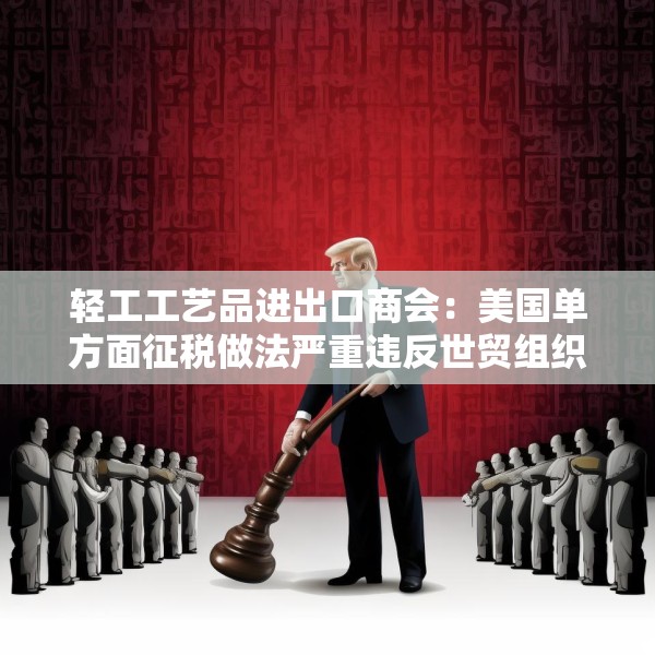 轻工工艺品进出口商会：美国单方面征税做法严重违反世贸组织规则