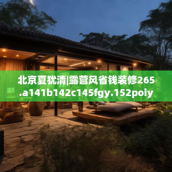 北京夏犹清|露营风省钱装修265.a141b142c145fgy.152poiy