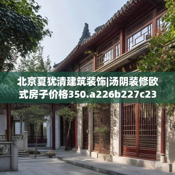 北京夏犹清建筑装饰|汤阴装修欧式房子价格350.a226b227c230fgy.237wew