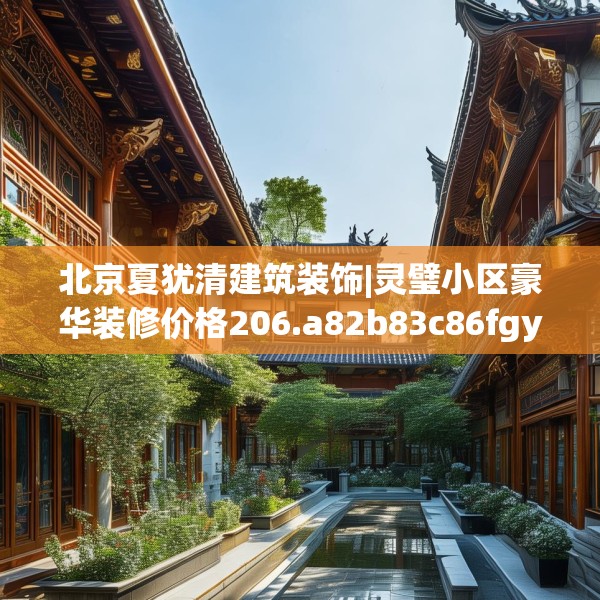 北京夏犹清建筑装饰|灵璧小区豪华装修价格206.a82b83c86fgy.93wew