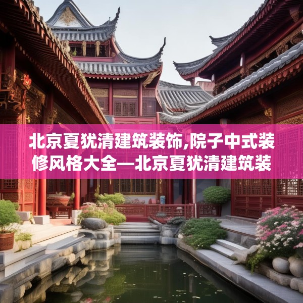 北京夏犹清建筑装饰,院子中式装修风格大全—北京夏犹清建筑装饰359.a235b236c239fgy.246bnbn